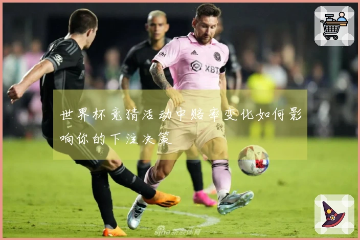 世界杯竞猜活动中赔率变化如何影响你的下注决策