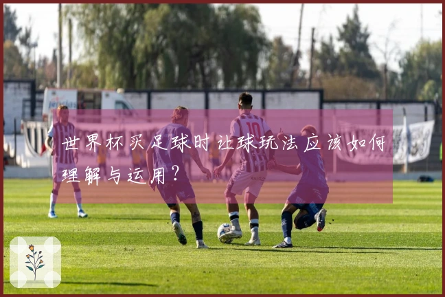 世界杯买足球时让球玩法应该如何理解与运用？